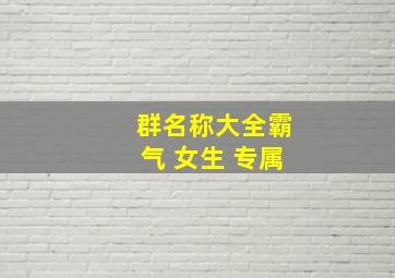 群名称大全霸气 女生 专属